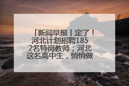 新闻早报丨定了！河北计划招聘1852名特岗教师；河北这名高中生，悄悄做了件超酷的事>>
